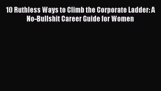 Read Book 10 Ruthless Ways to Climb the Corporate Ladder: A No-Bullshit Career Guide for Women