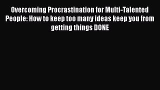 Read Book Overcoming Procrastination for Multi-Talented People: How to keep too many ideas