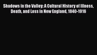 Read Shadows in the Valley: A Cultural History of Illness Death and Loss in New England 1840-1916