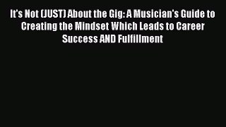 Read It's Not (JUST) About the Gig: A Musician's Guide to Creating the Mindset Which Leads