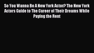 Read So You Wanna Be A New York Actor? The New York Actors Guide to The Career of Their Dreams
