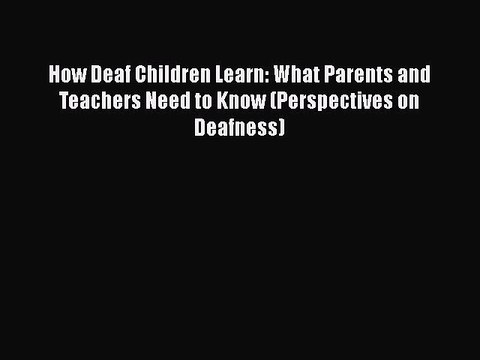Read How Deaf Children Learn: What Parents and Teachers Need to Know (Perspectives on Deafness)