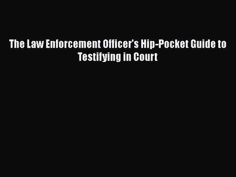 Read The Law Enforcement Officer's Hip-Pocket Guide to Testifying in Court Ebook Free