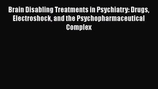 Read Brain Disabling Treatments in Psychiatry: Drugs Electroshock and the Psychopharmaceutical