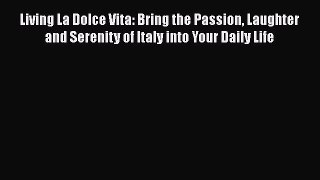 Read Book Living La Dolce Vita: Bring the Passion Laughter and Serenity of Italy into Your
