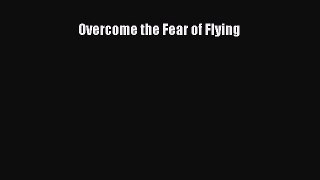 Read Book Overcome the Fear of Flying E-Book Free