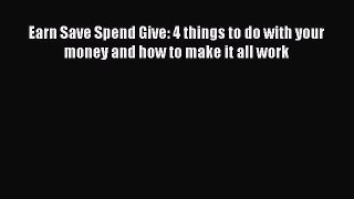 Read Book Earn Save Spend Give: 4 things to do with your money and how to make it all work