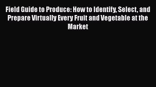 Read Books Field Guide to Produce: How to Identify Select and Prepare Virtually Every Fruit