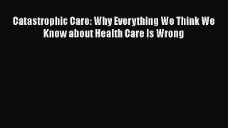[PDF] Catastrophic Care: Why Everything We Think We Know about Health Care Is Wrong [Download]