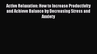 Read Book Active Relaxation: How to Increase Productivity and Achieve Balance by Decreasing