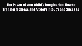 Read Book The Power of Your Child's Imagination: How to Transform Stress and Anxiety into Joy