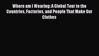 [PDF] Where am I Wearing: A Global Tour to the Countries Factories and People That Make Our