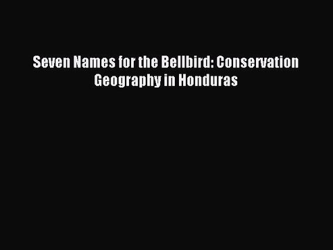 Read Book Seven Names for the Bellbird: Conservation Geography in Honduras E-Book Free