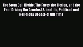 Read Books The Stem Cell Divide: The Facts the Fiction and the Fear Driving the Greatest Scientific