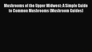Read Books Mushrooms of the Upper Midwest: A Simple Guide to Common Mushrooms (Mushroom Guides)
