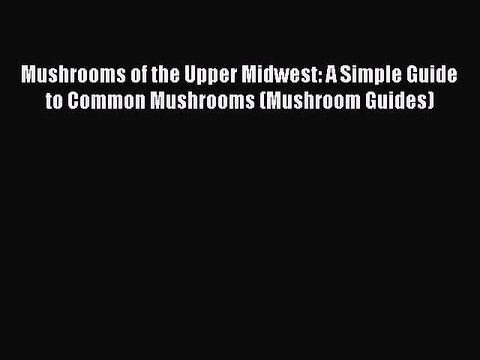 Read Books Mushrooms of the Upper Midwest: A Simple Guide to Common Mushrooms (Mushroom Guides)