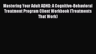 Read Book Mastering Your Adult ADHD: A Cognitive-Behavioral Treatment Program Client Workbook