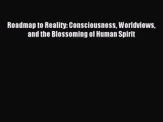 Read Book Roadmap to Reality: Consciousness Worldviews and the Blossoming of Human Spirit ebook