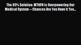 Download Books The 85% Solution: MTHFR is Overpowering Our Medical System -- Chances Are You