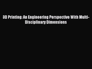 Read 3D Printing: An Engineering Perspective With Multi-Disciplinary Dimensions Ebook Free