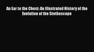 Read An Ear to the Chest: An Illustrated History of the Evolution of the Stethoscope Ebook