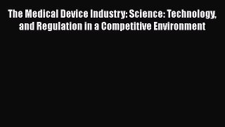 Read The Medical Device Industry: Science: Technology and Regulation in a Competitive Environment