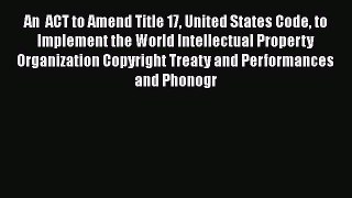 Read An  ACT to Amend Title 17 United States Code to Implement the World Intellectual Property