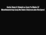 Read Gotta Have It Simple & Easy To Make 37 Mouthwatering Easy No Bake Cheesecake Recipes!