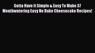 Read Gotta Have It Simple & Easy To Make 37 Mouthwatering Easy No Bake Cheesecake Recipes!