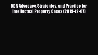 Read ADR Advocacy Strategies and Practice for Intellectual Property Cases (2013-12-07) Ebook