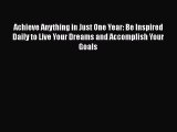 Read Book Achieve Anything in Just One Year: Be Inspired Daily to Live Your Dreams and Accomplish