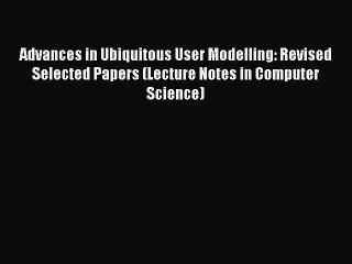 Read Advances in Ubiquitous User Modelling: Revised Selected Papers (Lecture Notes in Computer