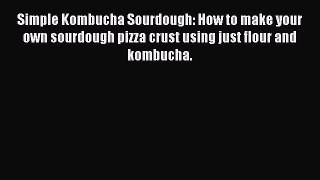 Download Simple Kombucha Sourdough: How to make your own sourdough pizza crust using just flour