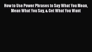 [Download] How to Use Power Phrases to Say What You Mean Mean What You Say & Get What You Want