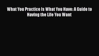 [Download] What You Practice Is What You Have: A Guide to Having the Life You Want Free Books