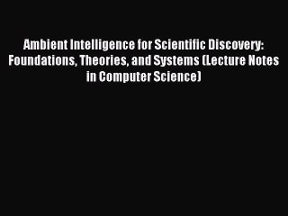 Read Ambient Intelligence for Scientific Discovery: Foundations Theories and Systems (Lecture