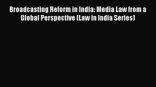 Read Broadcasting Reform in India: Media Law from a Global Perspective (Law in India Series)