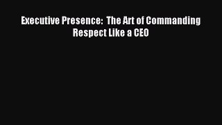 Read Executive Presence:  The Art of Commanding Respect Like a CEO Ebook Free