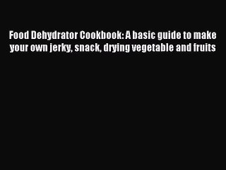 Read Food Dehydrator Cookbook: A basic guide to make your own jerky snack drying vegetable