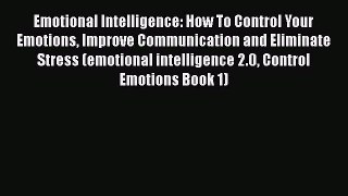 Read Emotional Intelligence: How To Control Your Emotions Improve Communication and Eliminate