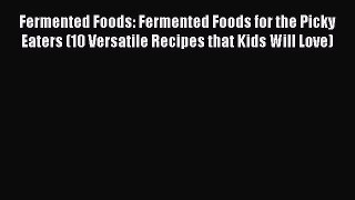 Read Fermented Foods: Fermented Foods for the Picky Eaters (10 Versatile Recipes that Kids