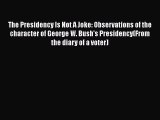 [Download] The Presidency Is Not A Joke: Observations of the character of George W. Bush's