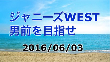 【2016/06/03】ジャニーズWEST 男前を目指せ