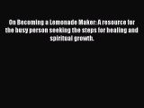 [Read] On Becoming a Lemonade Maker: A resource for the busy person seeking the steps for healing