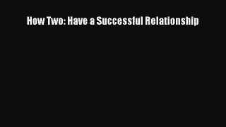 [Read PDF] How Two: Have a Successful Relationship Free Books