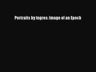Read Portraits by Ingres: Image of an Epoch Ebook Free