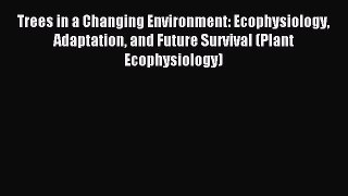 Read Trees in a Changing Environment: Ecophysiology Adaptation and Future Survival (Plant Ecophysiology)
