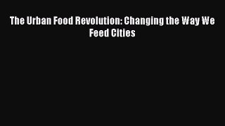 Download The Urban Food Revolution: Changing the Way We Feed Cities Ebook Online