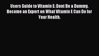 READ book  User's Guide to Vitamin E: Don't Be a Dummy: Become an Expert on What Vitamin E