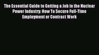 Read The Essential Guide to Getting a Job in the Nuclear Power Industry: How To Secure Full-Time